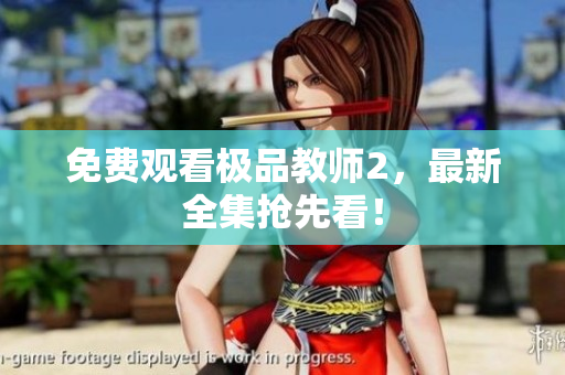 免费观看极品教师2，最新全集抢先看！