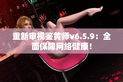 重新审视鉴黄师v6.5.9：全面保障网络健康！