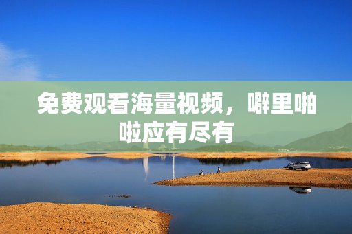 免费观看海量视频，噼里啪啦应有尽有
