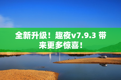 全新升级！趣夜v7.9.3 带来更多惊喜！