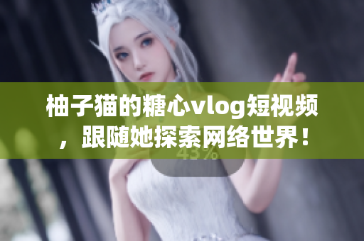 柚子猫的糖心vlog短视频，跟随她探索网络世界！