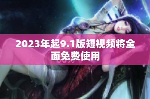2023年起9.1版短视频将全面免费使用