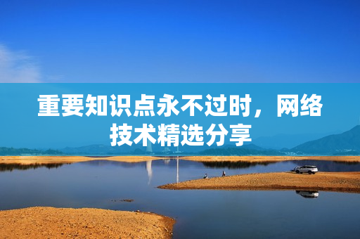重要知识点永不过时，网络技术精选分享