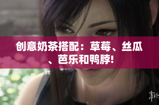 创意奶茶搭配：草莓、丝瓜、芭乐和鸭脖!