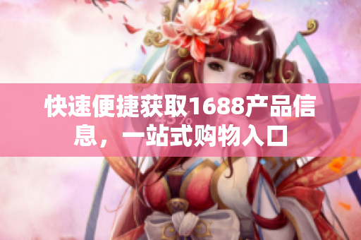 快速便捷获取1688产品信息，一站式购物入口