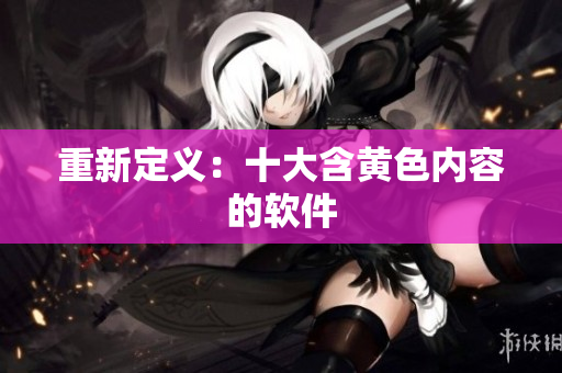 重新定义：十大含黄色内容的软件