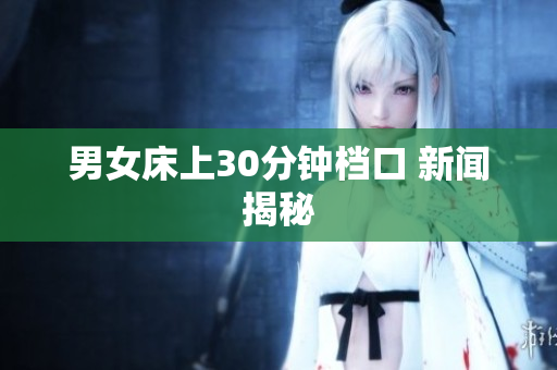 男女床上30分钟档口 新闻揭秘