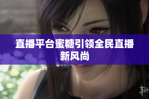 直播平台蜜糖引领全民直播新风尚