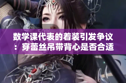 数学课代表的着装引发争议：穿蕾丝吊带背心是否合适？