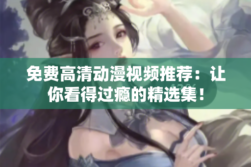 免费高清动漫视频推荐：让你看得过瘾的精选集！