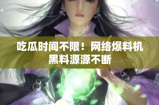 吃瓜时间不限！网络爆料机黑料源源不断