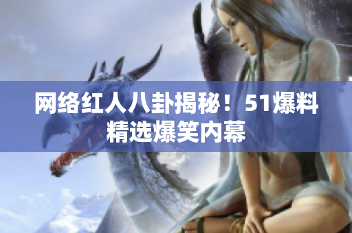网络红人八卦揭秘！51爆料精选爆笑内幕