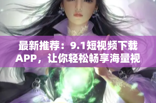 最新推荐：9.1短视频下载APP，让你轻松畅享海量视频！