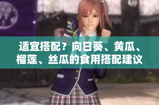 适宜搭配？向日葵、黄瓜、榴莲、丝瓜的食用搭配建议！