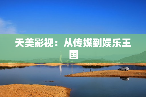 天美影视：从传媒到娱乐王国