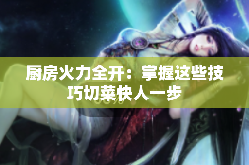 厨房火力全开：掌握这些技巧切菜快人一步