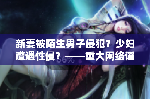新妻被陌生男子侵犯？少妇遭遇性侵？——重大网络谣言的揭露