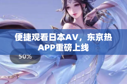 便捷观看日本AV，东京热APP重磅上线