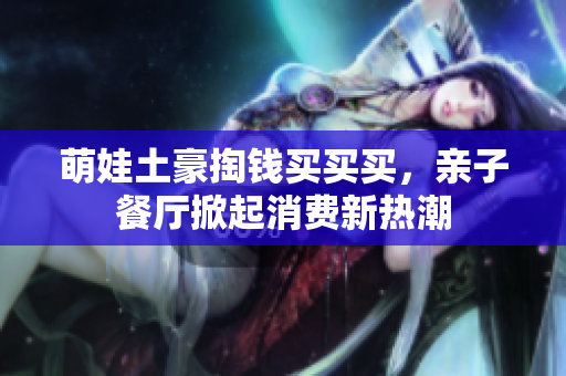 萌娃土豪掏钱买买买，亲子餐厅掀起消费新热潮