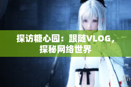 探访糖心园：跟随VLOG，探秘网络世界