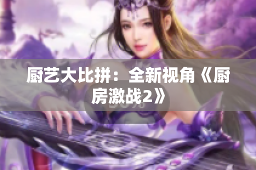 厨艺大比拼：全新视角《厨房激战2》
