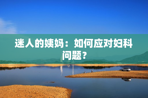 迷人的姨妈：如何应对妇科问题？