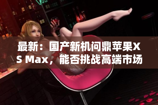 最新：国产新机问鼎苹果XS Max，能否挑战高端市场？