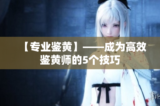 【专业鉴黄】——成为高效鉴黄师的5个技巧
