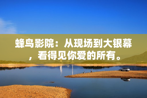 蜂鸟影院：从现场到大银幕，看得见你爱的所有。