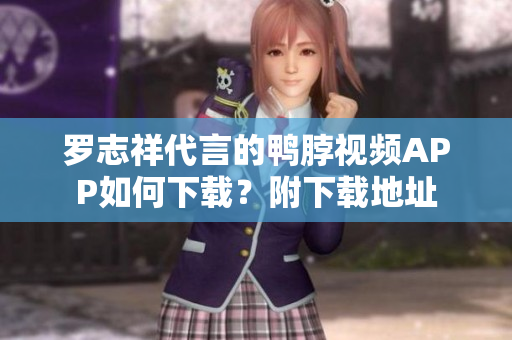 罗志祥代言的鸭脖视频APP如何下载？附下载地址