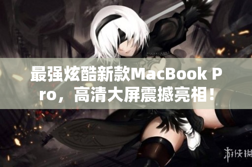 最强炫酷新款MacBook Pro，高清大屏震撼亮相！