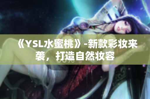 《YSL水蜜桃》-新款彩妆来袭，打造自然妆容
