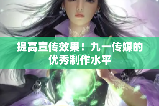 提高宣传效果！九一传媒的优秀制作水平