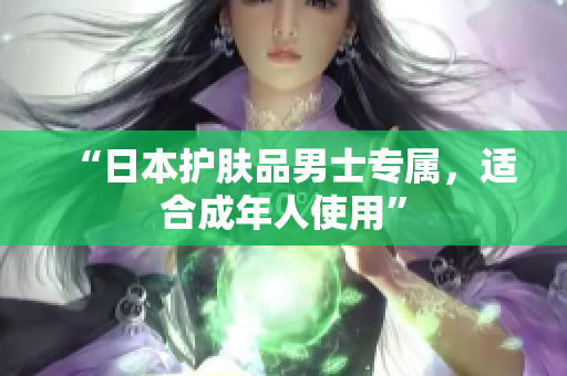 “日本护肤品男士专属，适合成年人使用”