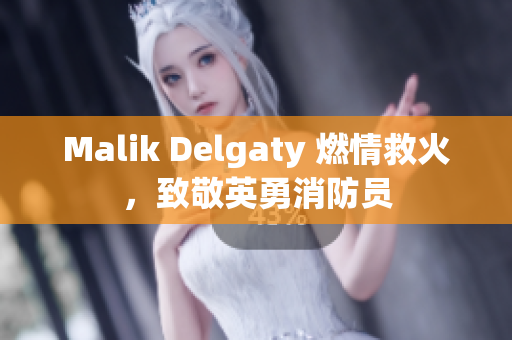Malik Delgaty 燃情救火，致敬英勇消防员