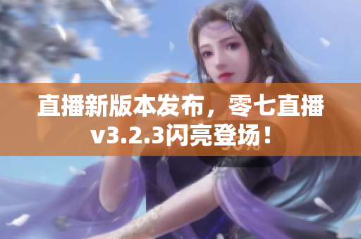直播新版本发布，零七直播v3.2.3闪亮登场！