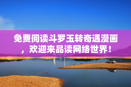 免费阅读斗罗玉转奇遇漫画，欢迎来品读网络世界！