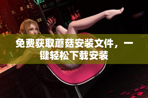 免费获取蘑菇安装文件，一键轻松下载安装