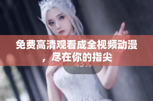 免费高清观看成全视频动漫，尽在你的指尖