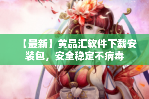 【最新】黄品汇软件下载安装包，安全稳定不病毒