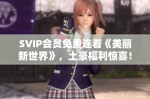 SVIP会员免费连看《美丽新世界》，土豪福利惊喜！