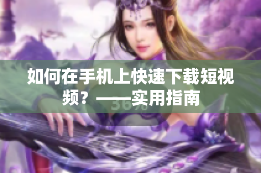 如何在手机上快速下载短视频？——实用指南