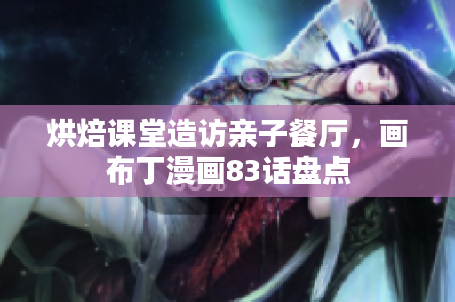 烘焙课堂造访亲子餐厅，画布丁漫画83话盘点