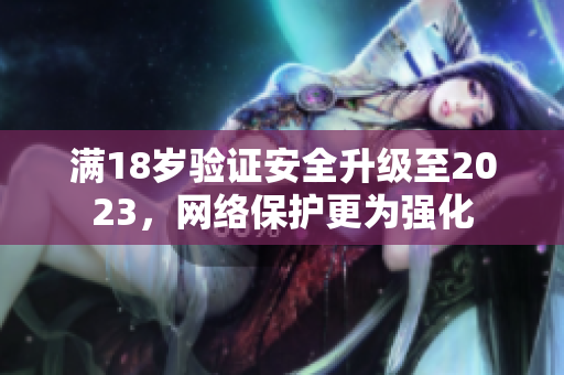 满18岁验证安全升级至2023，网络保护更为强化