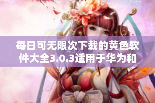 每日可无限次下载的黄色软件大全3.0.3适用于华为和苹果设备