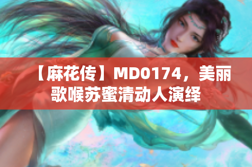 【麻花传】MD0174，美丽歌喉苏蜜清动人演绎