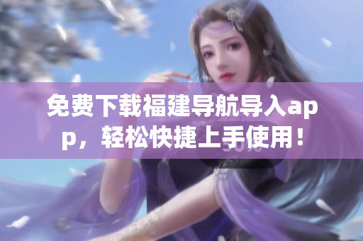 免费下载福建导航导入app，轻松快捷上手使用！