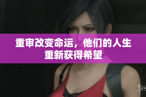 重审改变命运，他们的人生重新获得希望