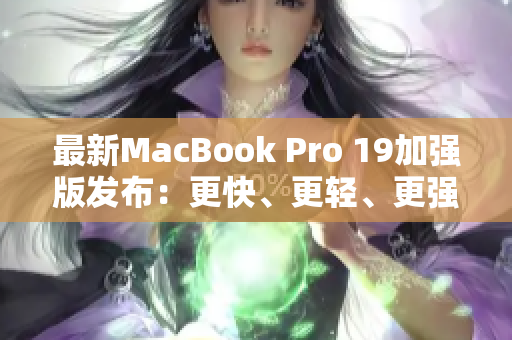 最新MacBook Pro 19加强版发布：更快、更轻、更强大
