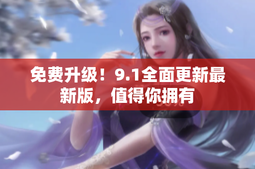 免费升级！9.1全面更新最新版，值得你拥有